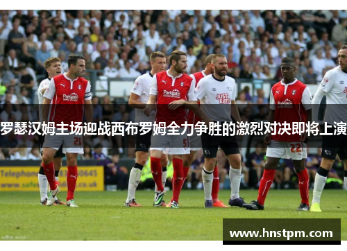 罗瑟汉姆主场迎战西布罗姆全力争胜的激烈对决即将上演