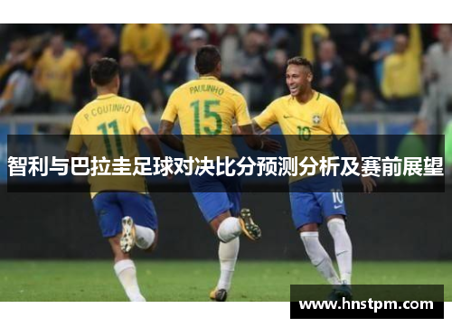 智利与巴拉圭足球对决比分预测分析及赛前展望