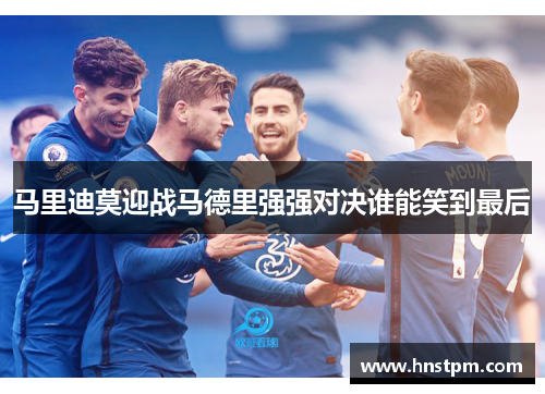马里迪莫迎战马德里强强对决谁能笑到最后