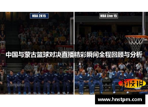 中国与蒙古篮球对决直播精彩瞬间全程回顾与分析