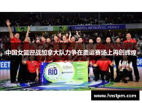 中国女篮迎战加拿大队力争在奥运赛场上再创辉煌
