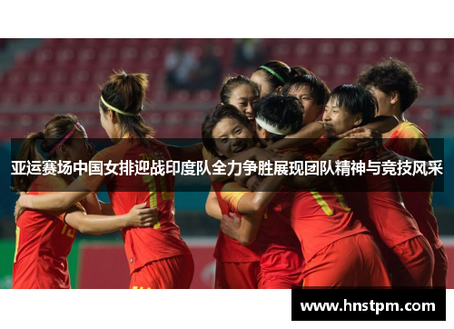 亚运赛场中国女排迎战印度队全力争胜展现团队精神与竞技风采