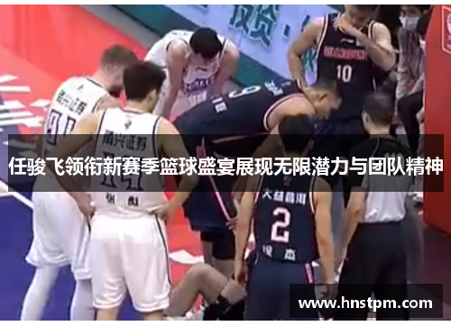 任骏飞领衔新赛季篮球盛宴展现无限潜力与团队精神