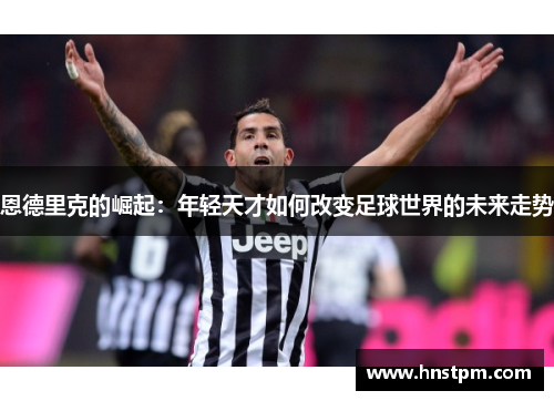恩德里克的崛起：年轻天才如何改变足球世界的未来走势