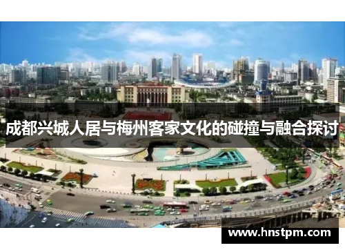 成都兴城人居与梅州客家文化的碰撞与融合探讨