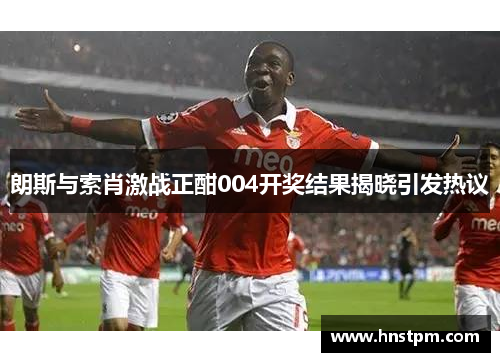 朗斯与索肖激战正酣004开奖结果揭晓引发热议