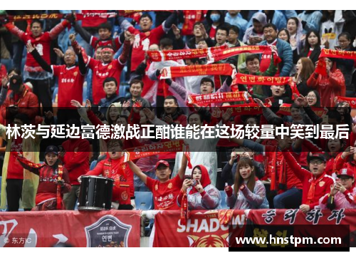 林茨与延边富德激战正酣谁能在这场较量中笑到最后