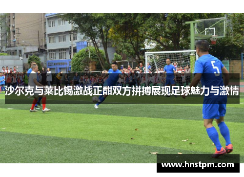 沙尔克与莱比锡激战正酣双方拼搏展现足球魅力与激情