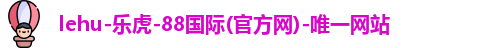 lehu-乐虎-88国际(官方网)-唯一网站